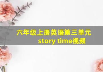 六年级上册英语第三单元story time视频